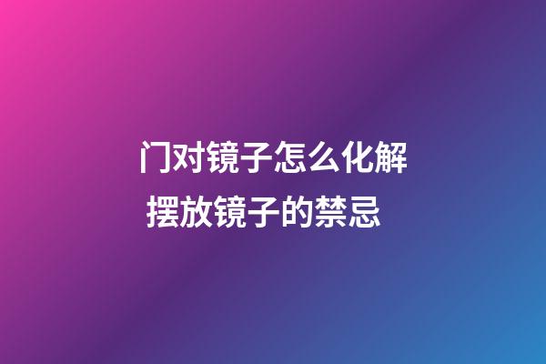 门对镜子怎么化解 摆放镜子的禁忌